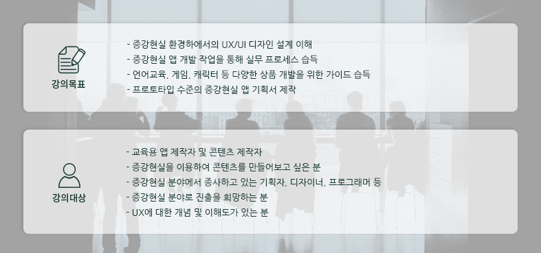 *강의목표
-증강현실 환경하에서의 UX/UI 디자인 설계 이해 
-증강현실 앱 개발 작업을 통해 실무 프로세스 습득 
-언어교육, 게임, 캐릭터 등 다양한 상품 개발을 위한 가이드 습득 
-프로토타입 수준의 증강현실 앱 기획서 제작 


*강의대상
-교육용 앱 제작자 및 콘텐츠 제작자 
-증강현실을 이용하여 콘텐츠를 만들어보고 싶은 분 
-증강현실 분야에서 종사하고 있는 기획자, 디자이너, 프로그래머 등 
-증강현실 분야로 진출을 희망하는 분 
-UX에 대한 개념 및 이해도가 있는 분